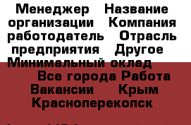 Менеджер › Название организации ­ Компания-работодатель › Отрасль предприятия ­ Другое › Минимальный оклад ­ 18 000 - Все города Работа » Вакансии   . Крым,Красноперекопск